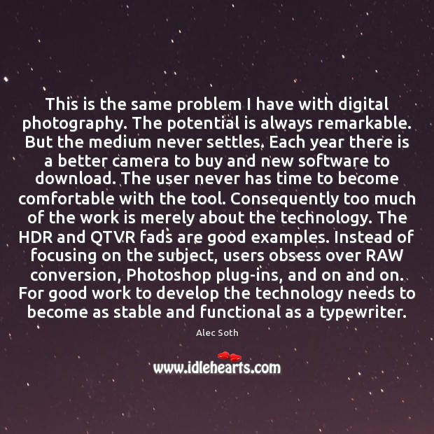 This is the same problem I have with digital photography. The potential Alec Soth Picture Quote