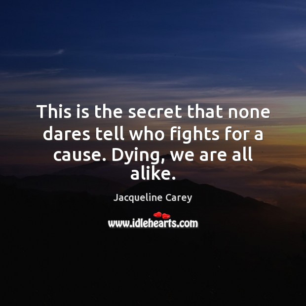 This is the secret that none dares tell who fights for a cause. Dying, we are all alike. Jacqueline Carey Picture Quote