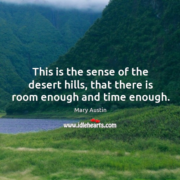 This is the sense of the desert hills, that there is room enough and time enough. Mary Austin Picture Quote