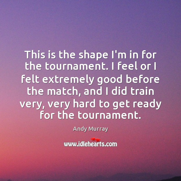 This is the shape I’m in for the tournament. I feel or Andy Murray Picture Quote