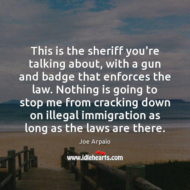 This is the sheriff you’re talking about, with a gun and badge Joe Arpaio Picture Quote