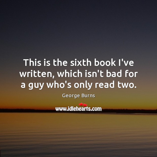 This is the sixth book I’ve written, which isn’t bad for a guy who’s only read two. George Burns Picture Quote