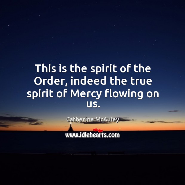 This is the spirit of the order, indeed the true spirit of mercy flowing on us. Catherine McAuley Picture Quote
