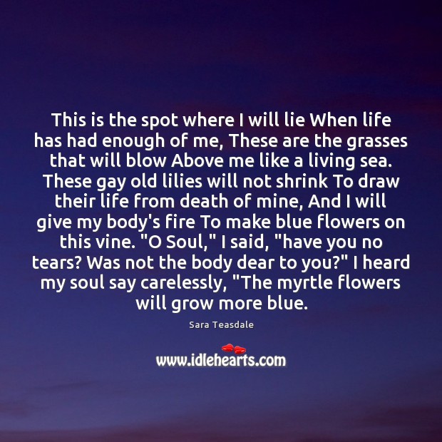 This is the spot where I will lie When life has had Sara Teasdale Picture Quote