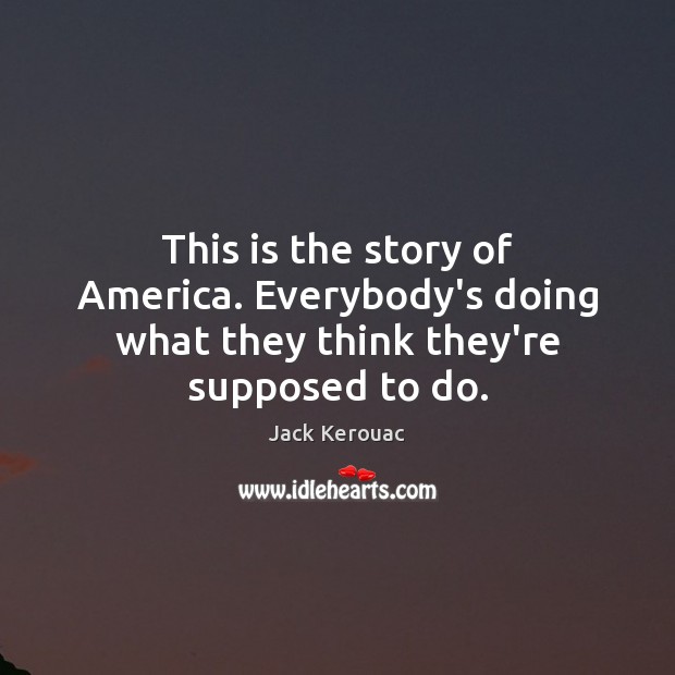 This is the story of America. Everybody’s doing what they think they’re supposed to do. Jack Kerouac Picture Quote