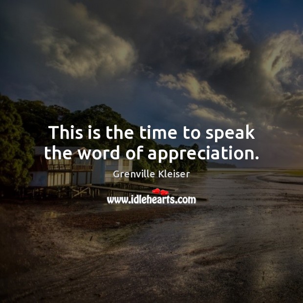 This is the time to speak the word of appreciation. Grenville Kleiser Picture Quote