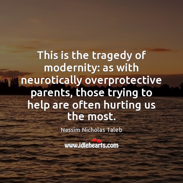 This is the tragedy of modernity: as with neurotically overprotective parents, those Nassim Nicholas Taleb Picture Quote