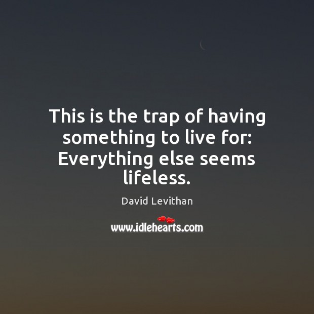 This is the trap of having something to live for: Everything else seems lifeless. David Levithan Picture Quote