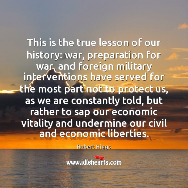 This is the true lesson of our history: war, preparation for war, Robert Higgs Picture Quote