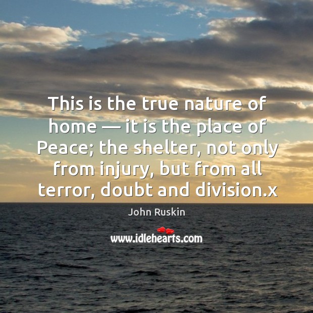 This is the true nature of home — it is the place of peace; the shelter John Ruskin Picture Quote