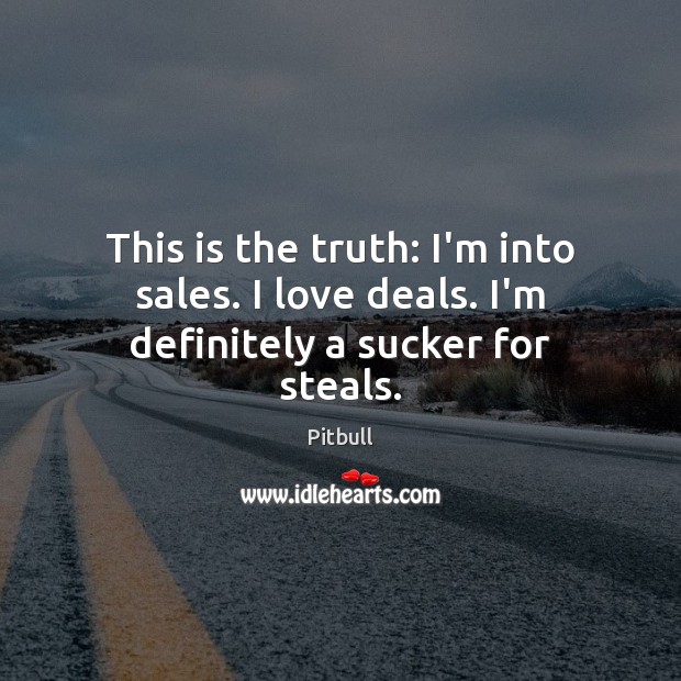 This is the truth: I’m into sales. I love deals. I’m definitely a sucker for steals. Pitbull Picture Quote