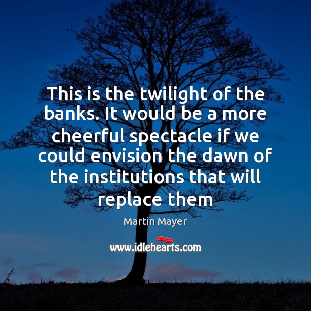 This is the twilight of the banks. It would be a more Martin Mayer Picture Quote