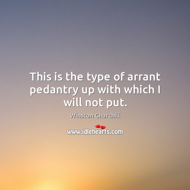 This is the type of arrant pedantry up with which I will not put. Winston Churchill Picture Quote
