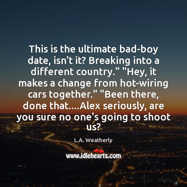 This is the ultimate bad-boy date, isn’t it? Breaking into a different L.A. Weatherly Picture Quote