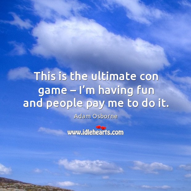 This is the ultimate con game – I’m having fun and people pay me to do it. Adam Osborne Picture Quote