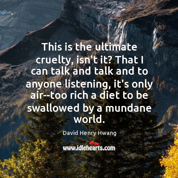 This is the ultimate cruelty, isn’t it? That I can talk and David Henry Hwang Picture Quote