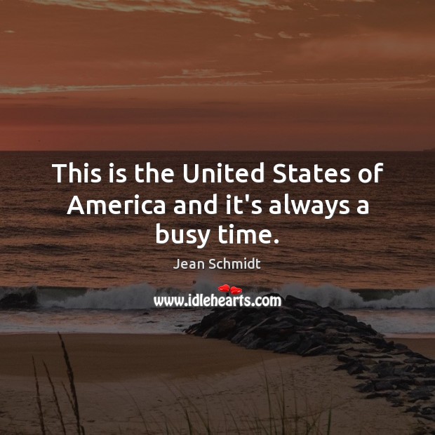 This is the United States of America and it’s always a busy time. Jean Schmidt Picture Quote