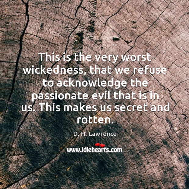 This is the very worst wickedness, that we refuse to acknowledge the passionate evil that is in us. D. H. Lawrence Picture Quote