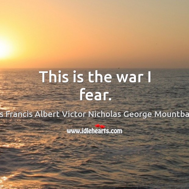 This is the war I fear. Louis Francis Albert Victor Nicholas George Mountbatten Picture Quote