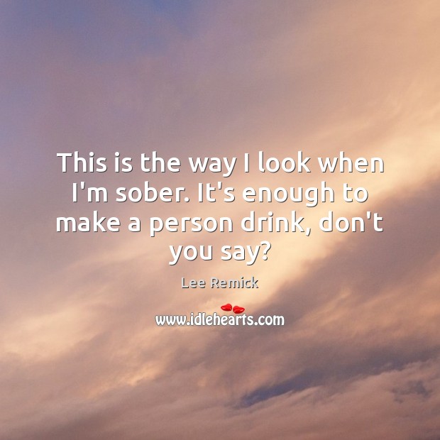 This is the way I look when I’m sober. It’s enough to make a person drink, don’t you say? Lee Remick Picture Quote
