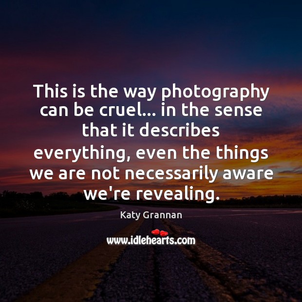 This is the way photography can be cruel… in the sense that Katy Grannan Picture Quote