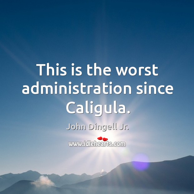 This is the worst administration since caligula. John Dingell Jr. Picture Quote