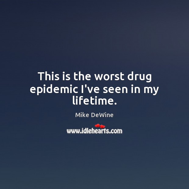 This is the worst drug epidemic I’ve seen in my lifetime. Mike DeWine Picture Quote