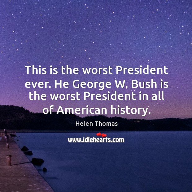 This is the worst president ever. He george w. Bush is the worst president in all of american history. Image