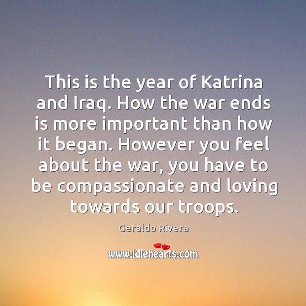 This is the year of katrina and iraq. How the war ends is more important than how it began. Geraldo Rivera Picture Quote
