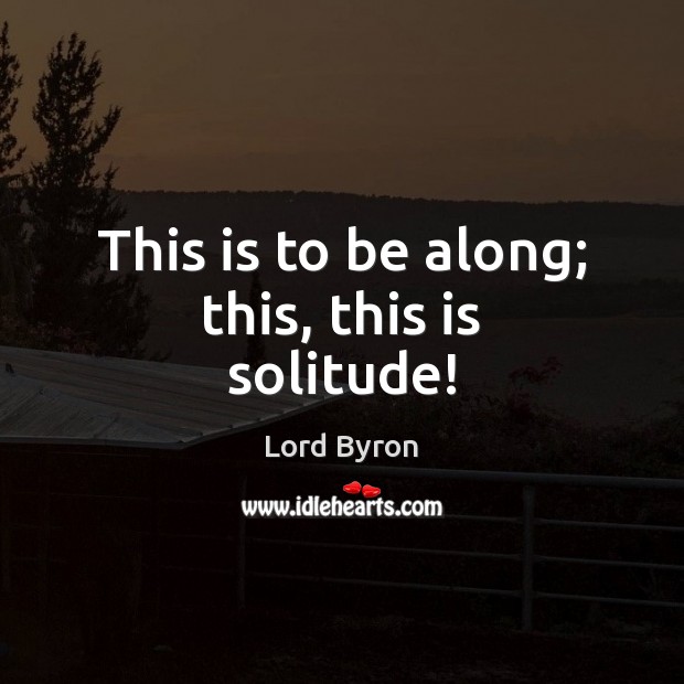 This is to be along; this, this is solitude! Lord Byron Picture Quote