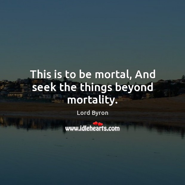 This is to be mortal, And seek the things beyond mortality. Lord Byron Picture Quote