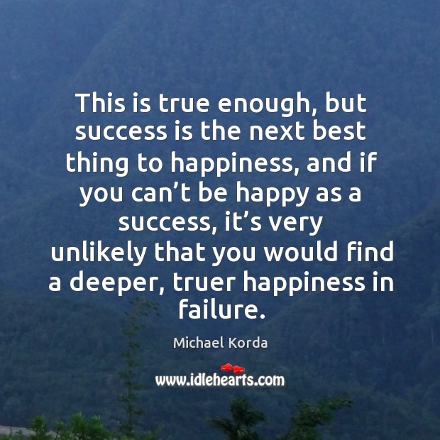 This is true enough, but success is the next best thing to happiness Michael Korda Picture Quote