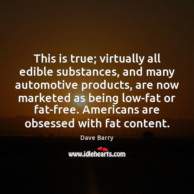 This is true; virtually all edible substances, and many automotive products, are Dave Barry Picture Quote