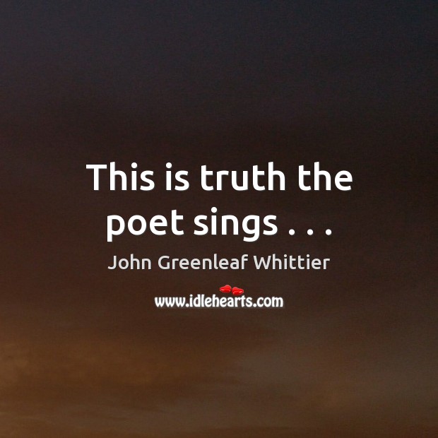This is truth the poet sings . . . John Greenleaf Whittier Picture Quote
