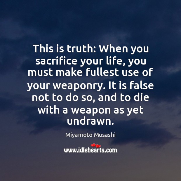 This is truth: When you sacrifice your life, you must make fullest Miyamoto Musashi Picture Quote