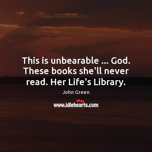 This is unbearable … God. These books she’ll never read. Her Life’s Library. John Green Picture Quote