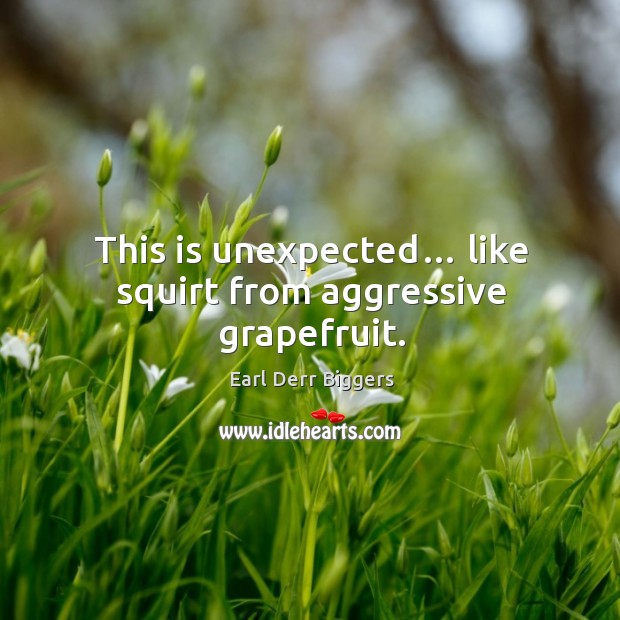 This is unexpected… like squirt from aggressive grapefruit. Earl Derr Biggers Picture Quote