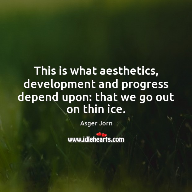 This is what aesthetics, development and progress depend upon: that we go out on thin ice. Asger Jorn Picture Quote