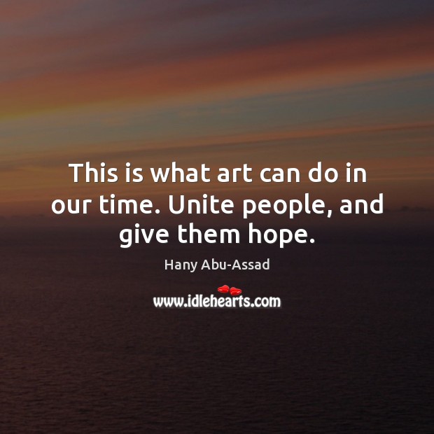 This is what art can do in our time. Unite people, and give them hope. Hany Abu-Assad Picture Quote