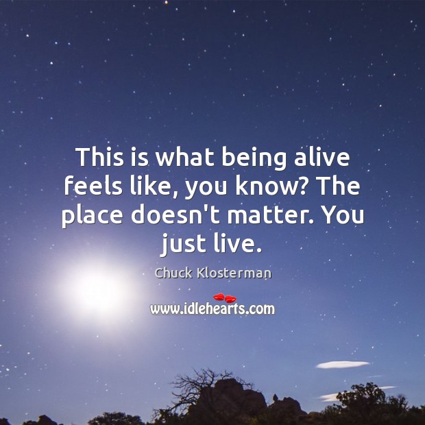 This is what being alive feels like, you know? The place doesn’t matter. You just live. Chuck Klosterman Picture Quote