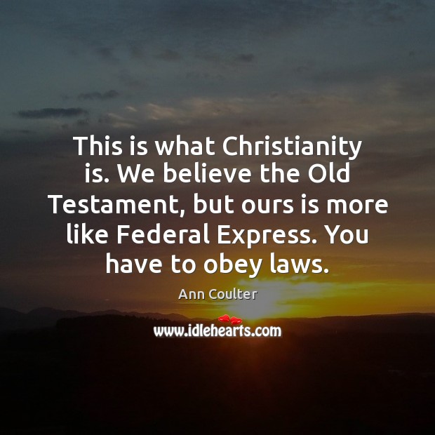 This is what Christianity is. We believe the Old Testament, but ours Ann Coulter Picture Quote