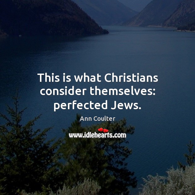 This is what Christians consider themselves: perfected Jews. Ann Coulter Picture Quote