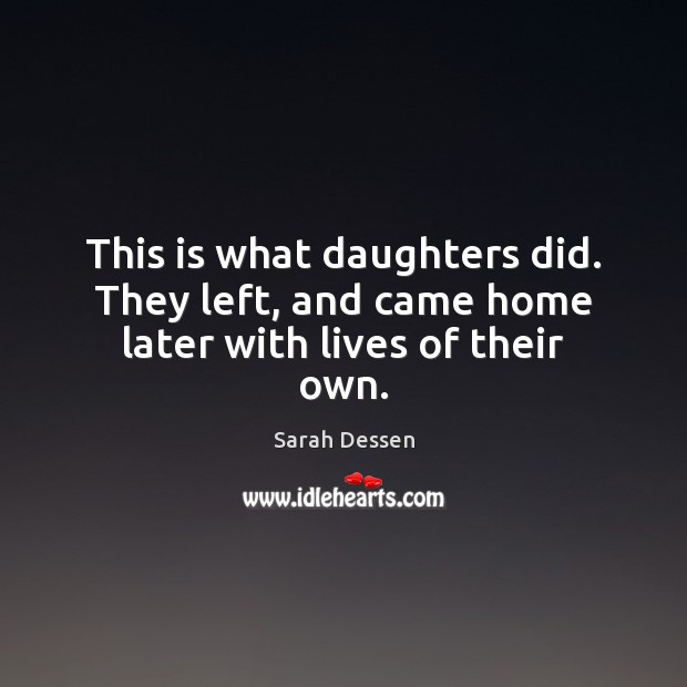 This is what daughters did. They left, and came home later with lives of their own. Sarah Dessen Picture Quote