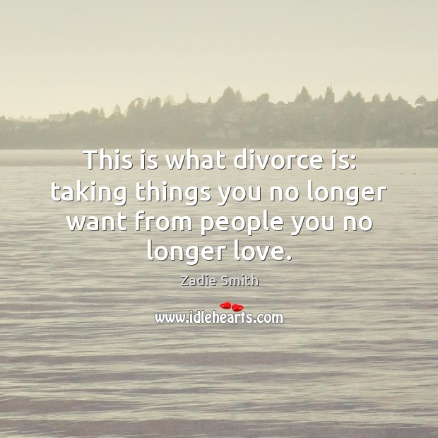 This is what divorce is: taking things you no longer want from people you no longer love. Divorce Quotes Image
