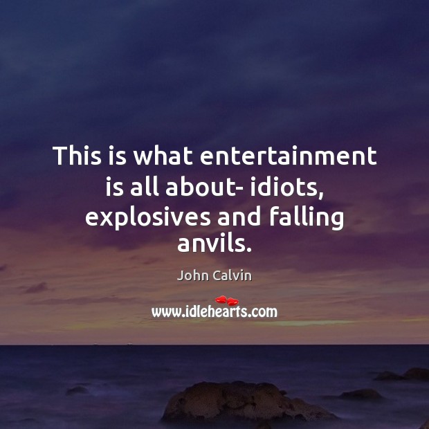 This is what entertainment is all about- idiots, explosives and falling anvils. John Calvin Picture Quote