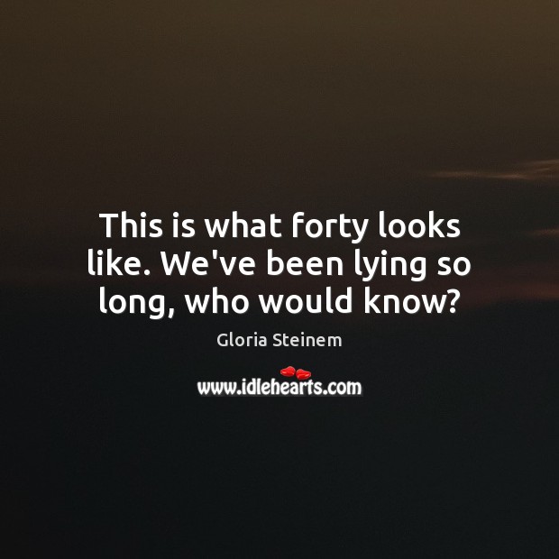 This is what forty looks like. We’ve been lying so long, who would know? Gloria Steinem Picture Quote