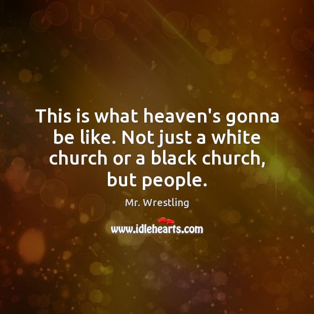 This is what heaven’s gonna be like. Not just a white church Mr. Wrestling Picture Quote