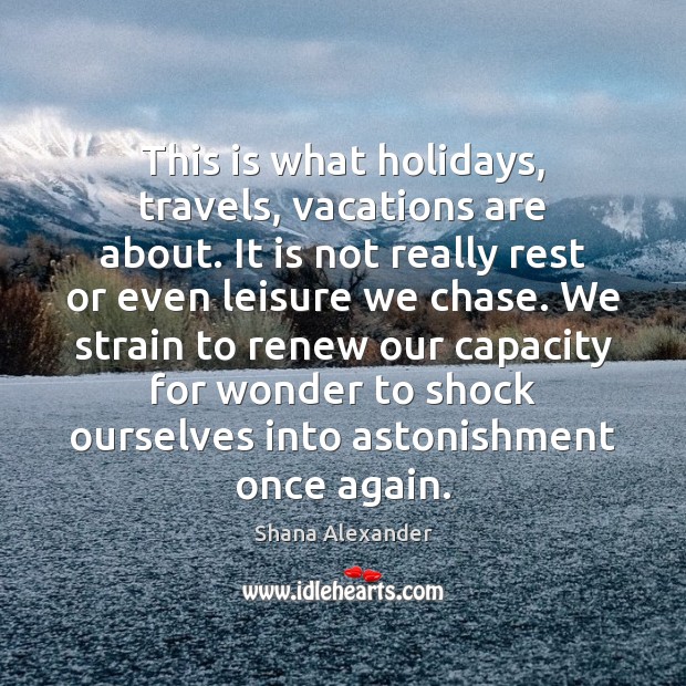 This is what holidays, travels, vacations are about. It is not really Shana Alexander Picture Quote