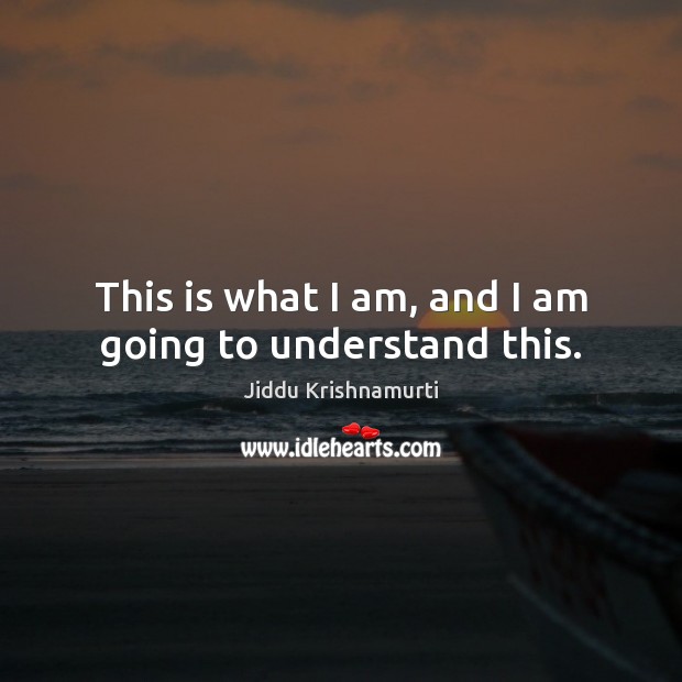This is what I am, and I am going to understand this. Jiddu Krishnamurti Picture Quote