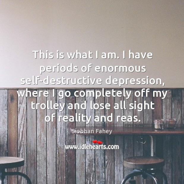 This is what I am. I have periods of enormous self-destructive depression, where I go Siobhan Fahey Picture Quote